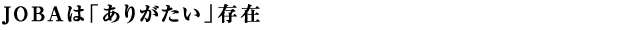 JOBAは「ありがたい」存在