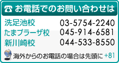 お電話でのお問い合わせは、洗足池校：03-5754-2240。たまプラーザ校：045-914-6581。新川崎校：044-533-8550まで。